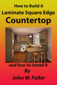 Title: How to Build A Laminate Square Edge Countertop, Author: John W. Fuller