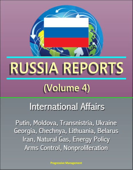 Russia Reports (Volume 4) - International Affairs, Putin, Moldova, Transnistria, Ukraine, Georgia, Chechnya, Lithuania, Belarus, Iran, Natural Gas, Energy Policy, Arms Control, Nonproliferation
