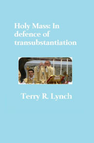 Title: Holy Mass: In Defence of Transubstantiation, Author: Terry R. Lynch