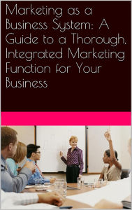 Title: Marketing as a Business System: A Guide to a Thorough, Integrated Marketing Function for Your Business, Author: Neil Kokemuller