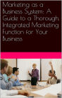 Marketing as a Business System: A Guide to a Thorough, Integrated Marketing Function for Your Business