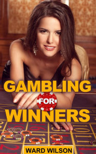 Title: Gambling for Winners: Your Hard-Headed, No B.S. Guide to Gaming Opportunities With a Long-Term, Mathematical, Positive Expectation, Author: Ward Wilson