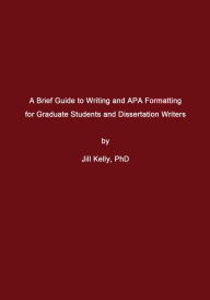 Title: A Brief Guide to Writing and APA Formatting for Graduate Students and Dissertation Writers, Author: Jill Kelly