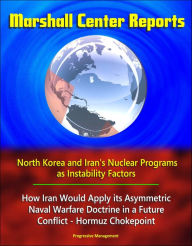 Title: Marshall Center Reports: North Korea and Iran's Nuclear Programs as Instability Factors, How Iran Would Apply its Asymmetric Naval Warfare Doctrine in a Future Conflict - Hormuz Chokepoint, Author: Progressive Management