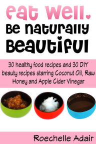 Title: Eat Well, Be Naturally Beautiful: 30 Healthy Recipes and 30 DIY Beauty Recipes Starring Coconut Oil, Raw Honey and Apple Cider Vinegar, Author: Roechelle Adair