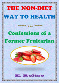 Title: The Non-Diet Way to Health: Confessions of a Former Fruitarian, Author: E. Reltso