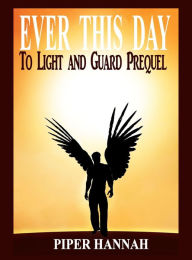 Title: Ever This Day (To Light and Guard Prequel), Author: Piper Hannah