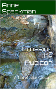 Title: Crossing the Rubicon: A Tale of Julius Caesar, Author: Anne Spackman