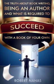 Title: The Truth About Book Writing, Being an Author and What Is Required to Succeed with a Book of Your Own, Author: Robert Nahas