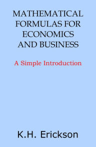 Title: Mathematical Formulas for Economics and Business: A Simple Introduction, Author: K.H. Erickson