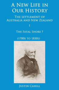 Title: A New Life in our History: the settlement of Australia and New Zealand: volume I The Fatal Shore ? (1780s to 1830s), Author: Justin Cahill