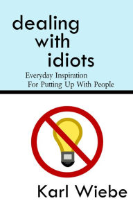 Title: Dealing With Idiots: Everyday Inspiration For Putting Up With People, Author: Karl Wiebe