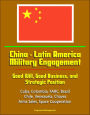 China: Latin America Military Engagement: Good Will, Good Business, and Strategic Position - Cuba, Colombia, FARC, Brazil, Chile, Venezuela, Chavez, Arms Sales, Space Cooperation