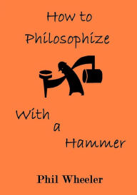 Title: How To Philosophize With A Hammer, Author: Phil Wheeler