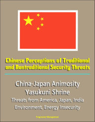 Title: Chinese Perceptions of Traditional and Nontraditional Security Threats: China-Japan Animosity, Yasukuni Shrine, Threats from America, Japan, India, Environment, Energy Insecurity, Author: Progressive Management
