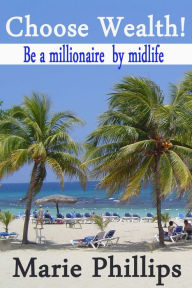 Title: Choose Wealth! Be a Millionaire by Midlife, Author: Marie Phillips