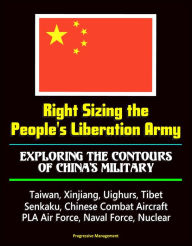 Title: Right Sizing the People's Liberation Army: Exploring the Contours of China's Military - Taiwan, Xinjiang, Uighurs, Tibet, Senkaku, Chinese Combat Aircraft, PLA Air Force, Naval Force, Nuclear, Author: Progressive Management