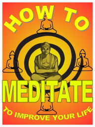 Title: How to Meditate to Improve Your Life: A Basic Guide to Meditation For Making Yourself Happier and More Effective, Author: Michael Zeno