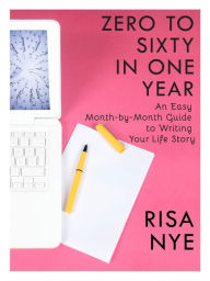 Title: Zero to Sixty in One Year: An Easy Month-by-Month Guide to Writing Your Life Story, Author: Risa Nye