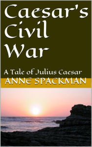 Title: Caesar's Civil War: A Tale of Julius Caesar, Author: Anne Spackman