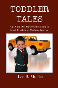 Title: Toddler Tales: An Older Dad Survives the Raising of Young Children in Modern America, Author: Lee B. Mulder