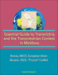 Title: Essential Guide to Transnistria and the Transniestrian Contest in Moldova: Russia, NATO, European Union, Ukraine, OSCE, 
