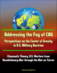 Title: Addressing the Fog of COG: Perspectives on the Center of Gravity in U.S. Military Doctrine - Clausewitz Theory, U.S. Warfare from Revolutionary War through the War on Terror, Author: Progressive Management