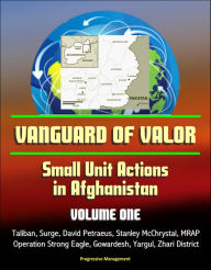 Title: Vanguard of Valor: Small Unit Actions in Afghanistan (Volume One) - Taliban, Surge, David Petraeus, Stanley McChrystal, MRAP, Operation Strong Eagle, Gowardesh, Yargul, Zhari District, Author: Progressive Management