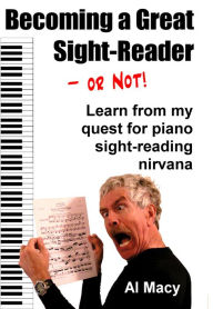 Title: Becoming a Great Sight-Reader-or Not! Learn From My Quest for Piano Sight-Reading Nirvana, Author: Al Macy