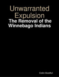 Title: Unwarranted Expulsion: The Removal of the Winnebago Indians, Author: Colin Mustful