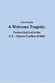 Title: A Welcome Tragedy: Factors that Led to the U.S. - Dakota Conflict of 1862, Author: Colin Mustful