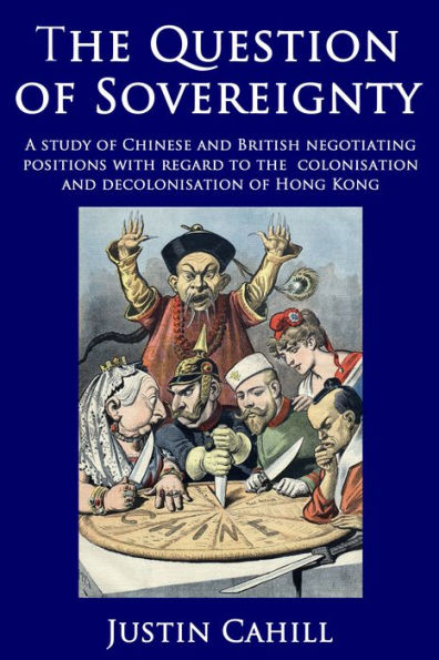 The Question of Sovereignty: A Study of Chinese and British Negotiating Positions with Regard to the Colonisation and Decolonisation of Hong Kong