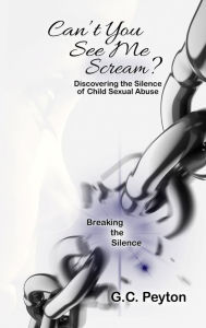 Title: Can't You See Me Scream? Discovering the Silence of Child Sexual Abuse, Author: G. C. Peyton