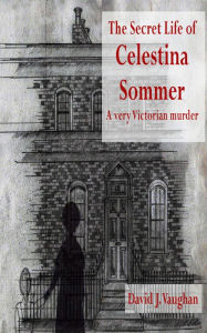 Title: The Secret Life of Celestina Sommer: a very Victorian murder, Author: David J. Vaughan