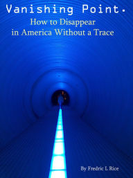 Title: Vanishing Point: How to disappear in America without a trace, Author: Fredric L. Rice