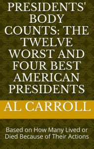 Title: Presidents' Body Counts: The Twelve Worst and Four Best American Presidents Based on How Many Lived or Died Because of Their Actions, Author: Al Carroll