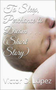 Title: To Sleep, Perchance to Dream (short story), Author: Victor D. Lopez