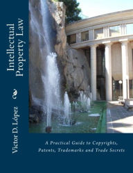 Title: Intellectual Property Law: A Practical Guide to Copyrights, Patents, Trademarks and Trade Secrets, Author: Victor D. Lopez