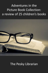 Title: Adventures in the Picture Book Collection: a Review of 25 Children's Books, Author: The Pesky Librarian