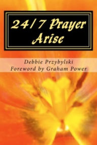 Title: 24/7 Prayer Arise: Building the House of Prayer in Your City, Author: Debbie Przybylski