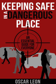 Title: Keeping Safe in a Dangerous Place: An essential guide for everyone, Author: Oscar Leon