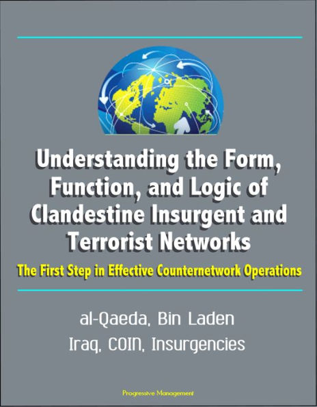 Understanding the Form, Function, and Logic of Clandestine Insurgent and Terrorist Networks: The First Step in Effective Counternetwork Operations - al-Qaeda, Bin Laden, Iraq, COIN, Insurgencies