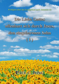 Title: Predigten über das Evangelium nach Johannes (I) - Die Liebe Gottes offenbart durch Jesus, den eingeborenen Sohn ( I ), Author: Paul C. Jong