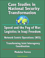 Title: Case Studies in National Security Transformation: Speed and the Fog of War: Logistics in Iraqi Freedom, Network Centric Operations (NCO), Transforming Joint Interagency Coordination, Modular Forces, Author: Progressive Management