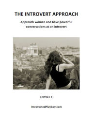 Title: The Introvert Approach: Approach Women and Have Powerful Conversations as an Introvert, Author: Justin I.P.