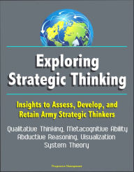 Title: Exploring Strategic Thinking: Insights to Assess, Develop, and Retain Army Strategic Thinkers - Qualitative Thinking, Metacognitive Ability, Abductive Reasoning, Visualization, System Theory, Author: Progressive Management