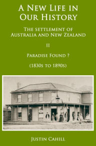 Title: A New Life in our History: the settlement of Australia and New Zealand: volume II Paradise Found ? (1830s to 1890s), Author: Justin Cahill