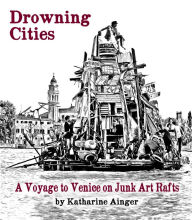 Title: Drowning Cities: A Voyage to Venice on Junk Art Rafts, Author: Katharine Ainger