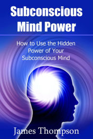 Title: Subconscious Mind Power: How to Use the Hidden Power of Your Subconscious Mind, Author: James Thompson