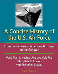 Title: A Concise History of the U.S. Air Force: From the Genesis of American Air Power to the Gulf War, World War II, Nuclear Age and Cold War, Billy Mitchell, Foulois, von Richtofen, Spaatz, Author: Progressive Management